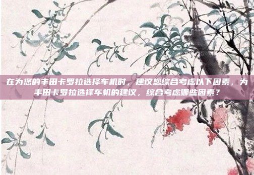 在为您的丰田卡罗拉选择车机时，建议您综合考虑以下因素，为丰田卡罗拉选择车机的建议，综合考虑哪些因素？