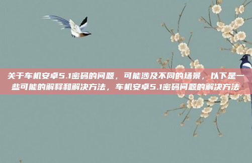 关于车机安卓5.1密码的问题，可能涉及不同的场景，以下是一些可能的解释和解决方法，车机安卓5.1密码问题的解决方法