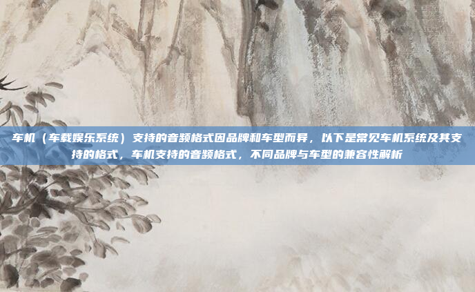 车机（车载娱乐系统）支持的音频格式因品牌和车型而异，以下是常见车机系统及其支持的格式，车机支持的音频格式，不同品牌与车型的兼容性解析