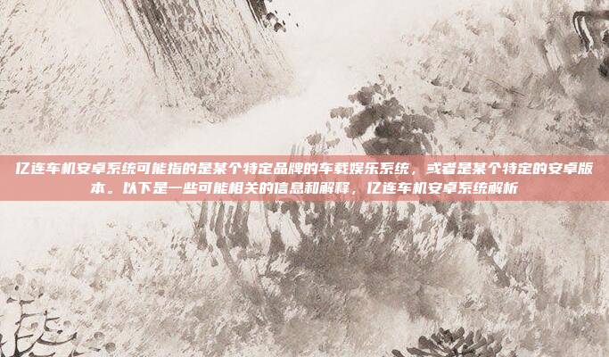 亿连车机安卓系统可能指的是某个特定品牌的车载娱乐系统，或者是某个特定的安卓版本。以下是一些可能相关的信息和解释，亿连车机安卓系统解析