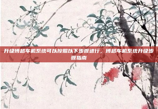 升级博越车机系统可以按照以下步骤进行，博越车机系统升级步骤指南