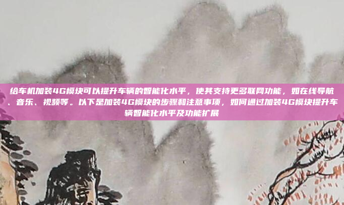 给车机加装4G模块可以提升车辆的智能化水平，使其支持更多联网功能，如在线导航、音乐、视频等。以下是加装4G模块的步骤和注意事项，如何通过加装4G模块提升车辆智能化水平及功能扩展