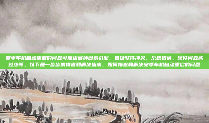 安卓车机自动重启的问题可能由多种因素引起，包括软件冲突、系统错误、硬件问题或过热等。以下是一步步的排查和解决指南，如何排查和解决安卓车机自动重启的问题