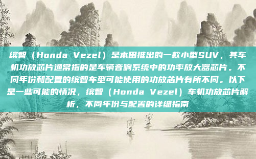 缤智（Honda Vezel）是本田推出的一款小型SUV，其车机功放芯片通常指的是车辆音响系统中的功率放大器芯片。不同年份和配置的缤智车型可能使用的功放芯片有所不同。以下是一些可能的情况，缤智（Honda Vezel）车机功放芯片解析，不同年份与配置的详细指南