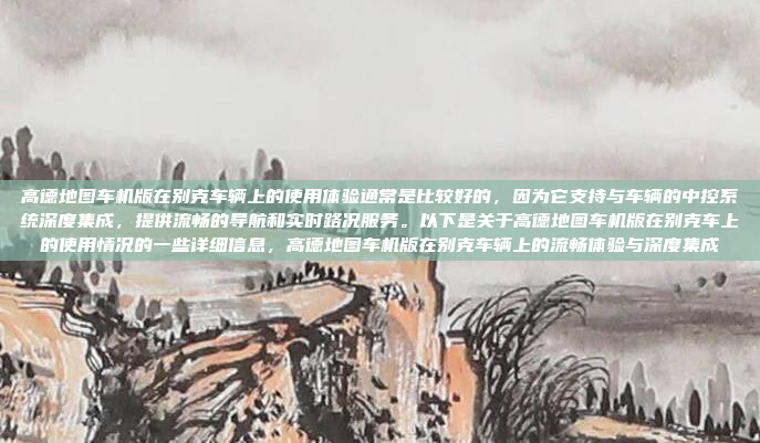 高德地图车机版在别克车辆上的使用体验通常是比较好的，因为它支持与车辆的中控系统深度集成，提供流畅的导航和实时路况服务。以下是关于高德地图车机版在别克车上的使用情况的一些详细信息，高德地图车机版在别克车辆上的流畅体验与深度集成