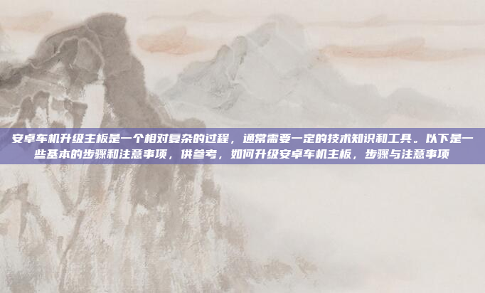 安卓车机升级主板是一个相对复杂的过程，通常需要一定的技术知识和工具。以下是一些基本的步骤和注意事项，供参考，如何升级安卓车机主板，步骤与注意事项
