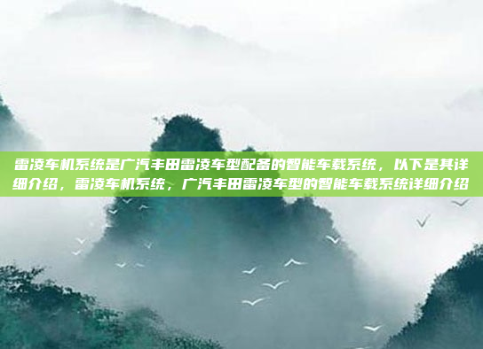 雷凌车机系统是广汽丰田雷凌车型配备的智能车载系统，以下是其详细介绍，雷凌车机系统，广汽丰田雷凌车型的智能车载系统详细介绍