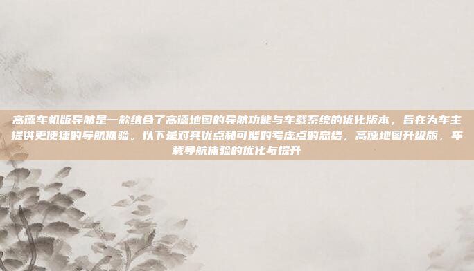 高德车机版导航是一款结合了高德地图的导航功能与车载系统的优化版本，旨在为车主提供更便捷的导航体验。以下是对其优点和可能的考虑点的总结，高德地图升级版，车载导航体验的优化与提升
