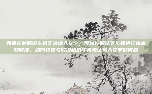 如果您的腾讯车机无法输入文字，可以按照以下步骤进行排查和解决，如何排查与解决腾讯车机无法输入文字的问题