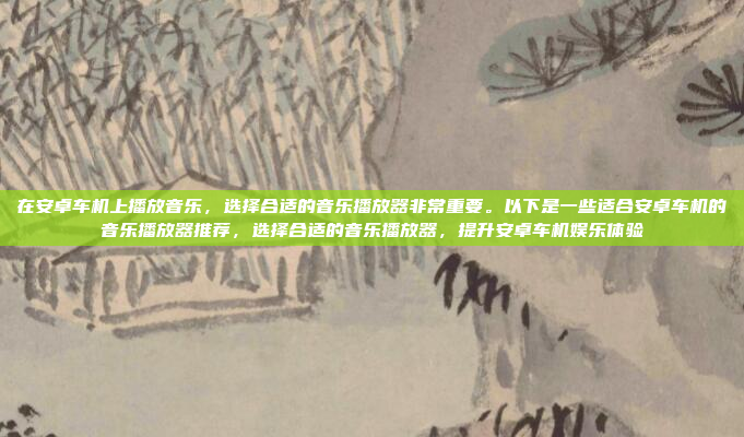 在安卓车机上播放音乐，选择合适的音乐播放器非常重要。以下是一些适合安卓车机的音乐播放器推荐，选择合适的音乐播放器，提升安卓车机娱乐体验