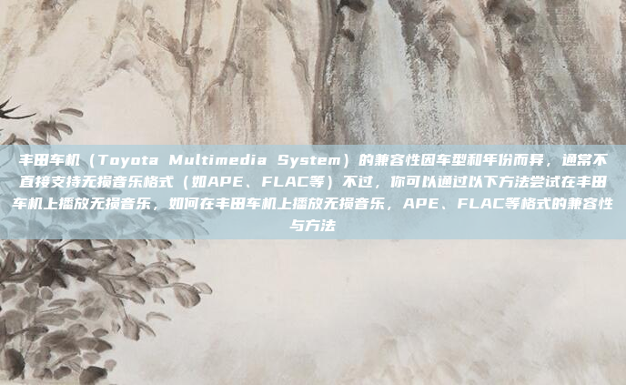 丰田车机（Toyota Multimedia System）的兼容性因车型和年份而异，通常不直接支持无损音乐格式（如APE、FLAC等）不过，你可以通过以下方法尝试在丰田车机上播放无损音乐，如何在丰田车机上播放无损音乐，APE、FLAC等格式的兼容性与方法