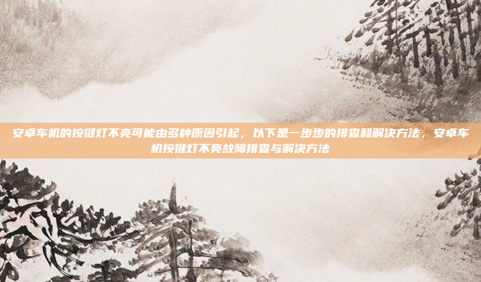 安卓车机的按键灯不亮可能由多种原因引起，以下是一步步的排查和解决方法，安卓车机按键灯不亮故障排查与解决方法