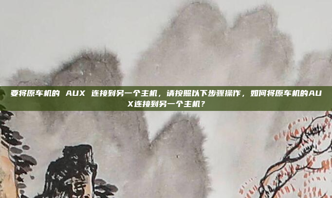 要将原车机的 AUX 连接到另一个主机，请按照以下步骤操作，如何将原车机的AUX连接到另一个主机？