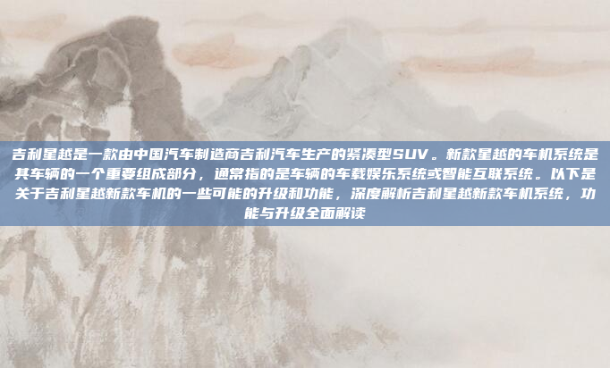 吉利星越是一款由中国汽车制造商吉利汽车生产的紧凑型SUV。新款星越的车机系统是其车辆的一个重要组成部分，通常指的是车辆的车载娱乐系统或智能互联系统。以下是关于吉利星越新款车机的一些可能的升级和功能，深度解析吉利星越新款车机系统，功能与升级全面解读