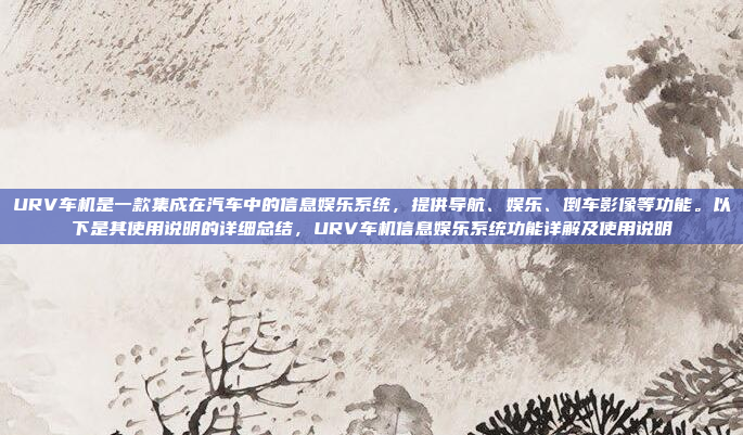 URV车机是一款集成在汽车中的信息娱乐系统，提供导航、娱乐、倒车影像等功能。以下是其使用说明的详细总结，URV车机信息娱乐系统功能详解及使用说明