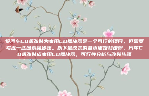 将汽车CD机改装为家用CD播放器是一个可行的项目，但需要考虑一些因素和步骤。以下是改装的基本思路和步骤，汽车CD机改装成家用CD播放器，可行性分析与改装步骤
