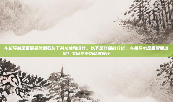 车机导航是否需要流量取决于其功能和设计。以下是详细的分析，车机导航是否需要流量？关键在于功能与设计