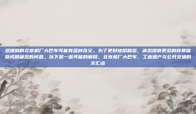 您提到的北京机厂大巴车可能有多种含义。为了更好地帮助您，请您提供更多的背景信息或明确您的问题。以下是一些可能的解释，北京机厂大巴车，工业遗产与公共交通的交汇点