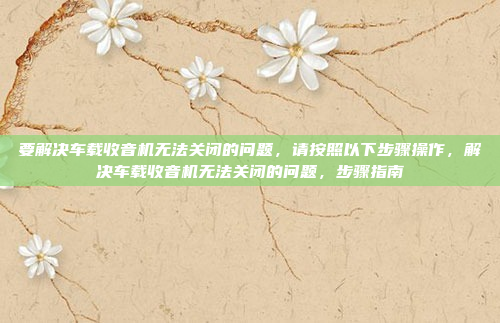 要解决车载收音机无法关闭的问题,请按照以下步骤操作,解决车载收音机无法关闭的问题,步骤指南
