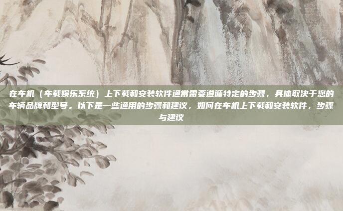 在车机（车载娱乐系统）上下载和安装软件通常需要遵循特定的步骤，具体取决于您的车辆品牌和型号。以下是一些通用的步骤和建议，如何在车机上下载和安装软件，步骤与建议