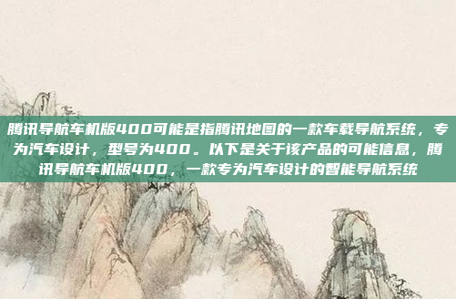 腾讯导航车机版400可能是指腾讯地图的一款车载导航系统，专为汽车设计，型号为400。以下是关于该产品的可能信息，腾讯导航车机版400，一款专为汽车设计的智能导航系统
