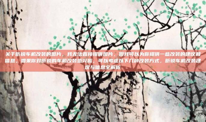 关于昕锐车机改装的图片，我无法直接提供图片，但我可以为你提供一些改装的建议和信息。如果你对昕锐的车机改装感兴趣，可以考虑以下几种改装方式，昕锐车机改装建议与信息全解析
