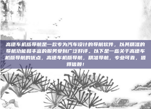 高德车机版导航是一款专为汽车设计的导航软件，以其精准的导航功能和丰富的服务受到广泛好评。以下是一些关于高德车机版导航的优点，高德车机版导航，精准导航，专业可靠，值得信赖！