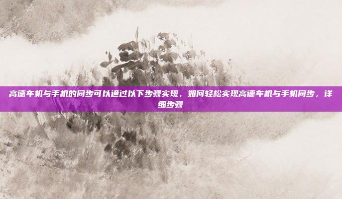 高德车机与手机的同步可以通过以下步骤实现，如何轻松实现高德车机与手机同步，详细步骤