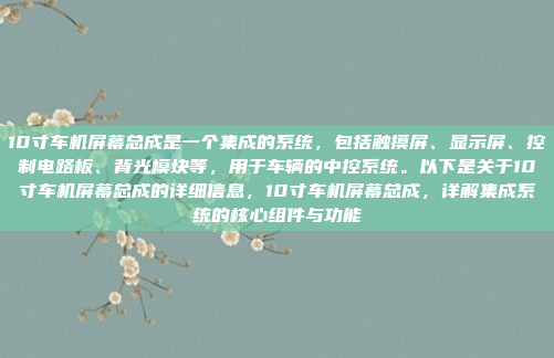 10寸车机屏幕总成是一个集成的系统,包括触摸屏、显示屏、控制电路板、背光模块等,用于车辆的中控系统。以下是关于10寸车机屏幕总成的详细信息,10寸车机屏幕总成,详解集成系统的核心组件与功能