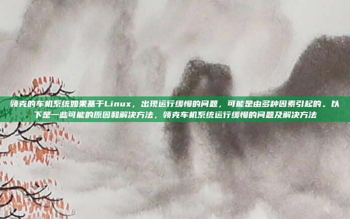 领克的车机系统如果基于Linux，出现运行缓慢的问题，可能是由多种因素引起的。以下是一些可能的原因和解决方法，领克车机系统运行缓慢的问题及解决方法
