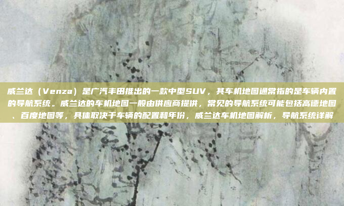 威兰达（Venza）是广汽丰田推出的一款中型SUV，其车机地图通常指的是车辆内置的导航系统。威兰达的车机地图一般由供应商提供，常见的导航系统可能包括高德地图、百度地图等，具体取决于车辆的配置和年份，威兰达车机地图解析，导航系统详解