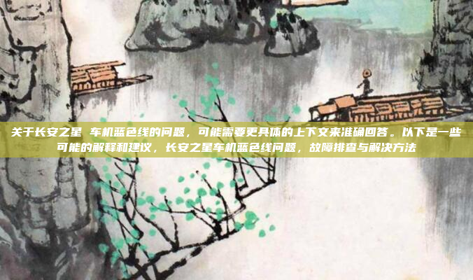关于长安之星 车机蓝色线的问题,可能需要更具体的上下文来准确回答。以下是一些可能的解释和建议,长安之星车机蓝色线问题,故障排查与解决方法