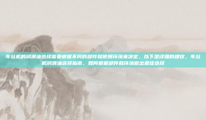 车丝机的润滑油选择需要根据不同的部件和使用环境来决定,以下是详细的建议,车丝机润滑油选择指南,如何根据部件和环境做出最佳选择
