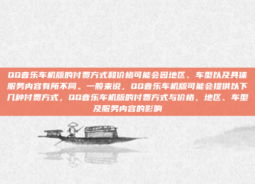 QQ音乐车机版的付费方式和价格可能会因地区、车型以及具体服务内容有所不同。一般来说,QQ音乐车机版可能会提供以下几种付费方式,QQ音乐车机版的付费方式与价格,地区、车型及服务内容的影响