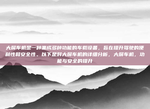 大屏车机是一种集成多种功能的车载设备,旨在提升驾驶的便利性和安全性。以下是对大屏车机的详细分析,大屏车机,功能与安全的提升