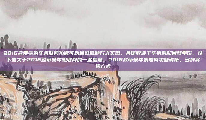 2016款帝豪的车机联网功能可以通过多种方式实现，具体取决于车辆的配置和年份。以下是关于2016款帝豪车机联网的一些信息，2016款帝豪车机联网功能解析，多种实现方式