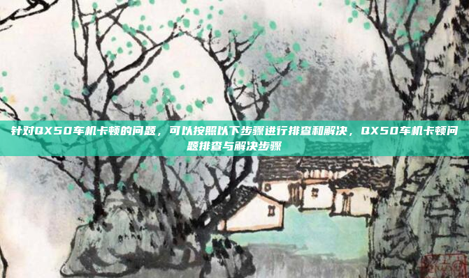 针对QX50车机卡顿的问题，可以按照以下步骤进行排查和解决，QX50车机卡顿问题排查与解决步骤