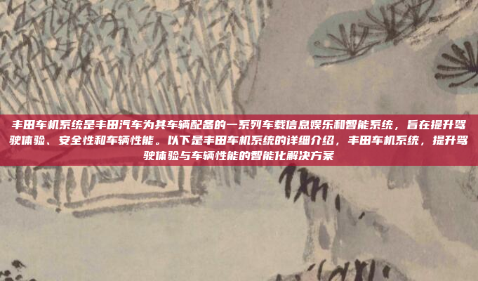 丰田车机系统是丰田汽车为其车辆配备的一系列车载信息娱乐和智能系统,旨在提升驾驶体验、安全性和车辆性能。以下是丰田车机系统的详细介绍,丰田车机系统,提升驾驶体验与车辆性能的智能化解决方案