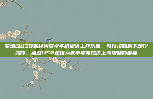 要通过USB连接为安卓车机提供上网功能，可以按照以下步骤操作，通过USB连接为安卓车机提供上网功能的步骤