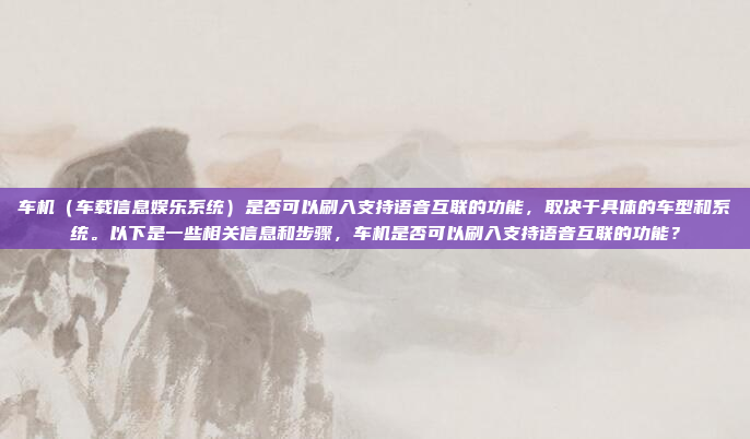 车机(车载信息娱乐系统)是否可以刷入支持语音互联的功能,取决于具体的车型和系统。以下是一些相关信息和步骤,车机是否可以刷入支持语音互联的功能?
