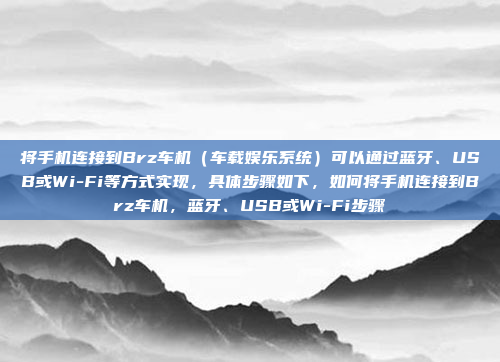 将手机连接到Brz车机(车载娱乐系统)可以通过蓝牙、USB或Wi-Fi等方式实现,具体步骤如下,如何将手机连接到Brz车机,蓝牙、USB或Wi-Fi步骤