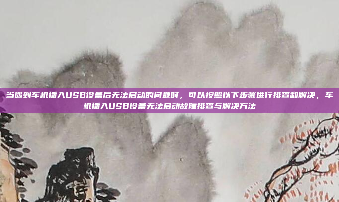当遇到车机插入USB设备后无法启动的问题时,可以按照以下步骤进行排查和解决,车机插入USB设备无法启动故障排查与解决方法