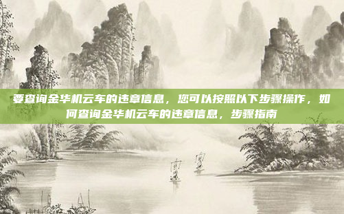 要查询金华机云车的违章信息,您可以按照以下步骤操作,如何查询金华机云车的违章信息,步骤指南