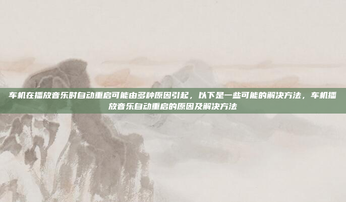 车机在播放音乐时自动重启可能由多种原因引起，以下是一些可能的解决方法，车机播放音乐自动重启的原因及解决方法