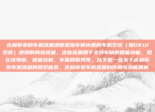 吉利帝豪的车机流量通常是指车辆内置的车机系统(如GKUI系统)使用的网络流量。这些流量用于支持车辆的智能功能,如在线导航、语音控制、车联网服务等。以下是一些关于吉利帝豪车机流量的常见信息,吉利帝豪车机流量的作用与功能解析
