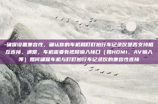 -确保设备兼容性，确认你的车机和盯盯拍行车记录仪是否支持相互连接。通常，车机需要有视频输入接口（如HDMI、AV输入等）如何确保车机与盯盯拍行车记录仪的兼容性连接