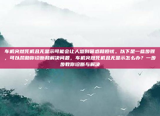 车机突然死机且无显示可能会让人感到困惑和担忧。以下是一些步骤，可以帮助你诊断和解决问题，车机突然死机且无显示怎么办？一步步教你诊断与解决
