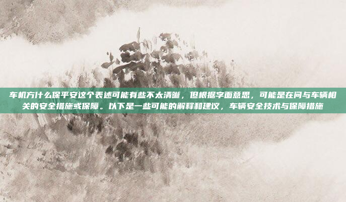 车机方什么保平安这个表述可能有些不太清晰，但根据字面意思，可能是在问与车辆相关的安全措施或保障。以下是一些可能的解释和建议，车辆安全技术与保障措施