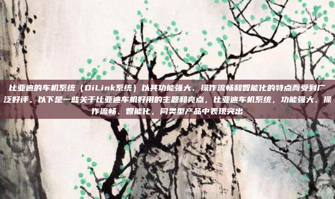 比亚迪的车机系统（DiLink系统）以其功能强大、操作流畅和智能化的特点而受到广泛好评。以下是一些关于比亚迪车机好用的主题和亮点，比亚迪车机系统，功能强大、操作流畅、智能化，同类型产品中表现突出