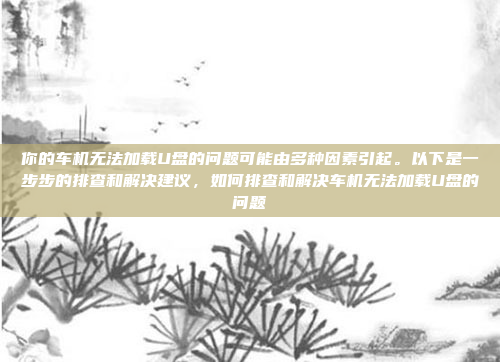 你的车机无法加载U盘的问题可能由多种因素引起。以下是一步步的排查和解决建议，如何排查和解决车机无法加载U盘的问题